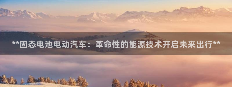 优发国际手机客户端官网首页：**固态电池电动汽车：革命性的能源技术开启未来出行**