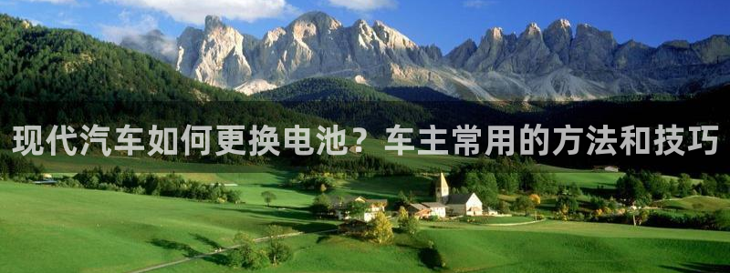 优发国际官网下载苹果版：现代汽车如何更换电池？车主常用的方法和技巧