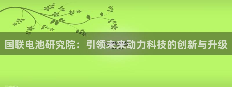 优发国际官网手机版下载苹果：国联电池研究院：引领未来动力科技的创新与升级