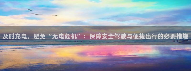 优发国际手机版网站官网：及时充电，避免“无电危机”：保障安全驾驶与便捷出行的必要措施