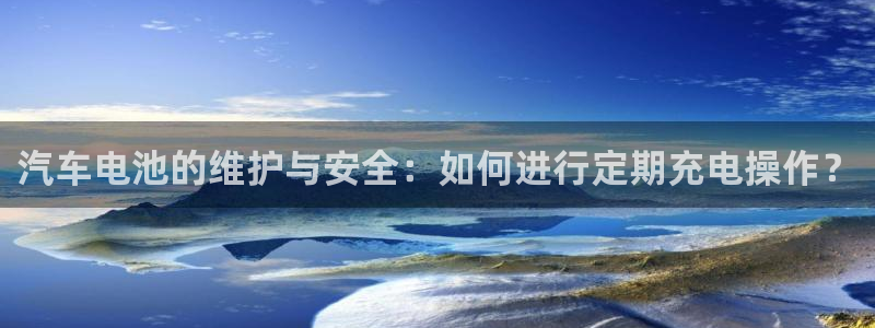 优发国际平台app下载官网：汽车电池的维护与安全：如何进行定期充电操作？