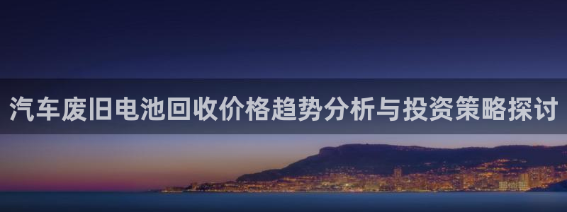 优发国际顶级：汽车废旧电池回收价格趋势分析与投资策略探讨